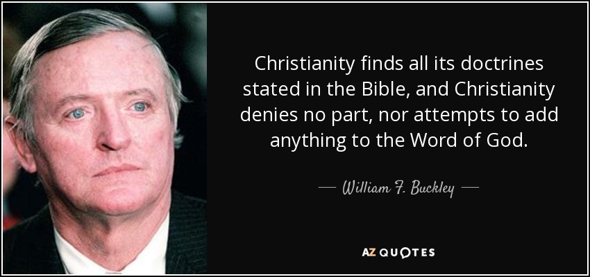 Christianity finds all its doctrines stated in the Bible, and Christianity denies no part, nor attempts to add anything to the Word of God. - William F. Buckley, Jr.