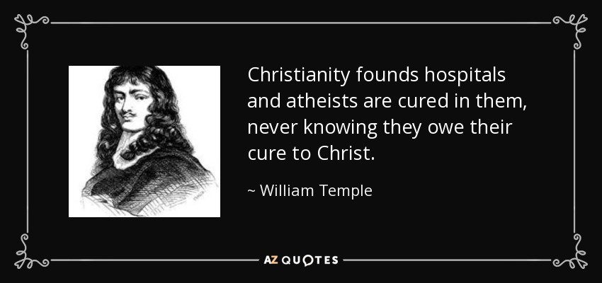 Christianity founds hospitals and atheists are cured in them, never knowing they owe their cure to Christ. - William Temple