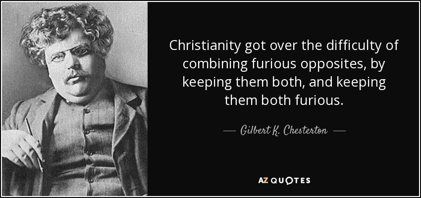 Christianity got over the difficulty of combining furious opposites, by keeping them both, and keeping them both furious. - Gilbert K. Chesterton