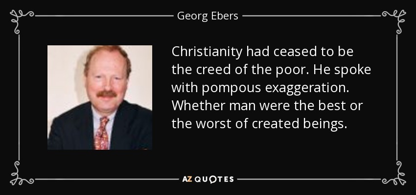 Christianity had ceased to be the creed of the poor. He spoke with pompous exaggeration. Whether man were the best or the worst of created beings. - Georg Ebers