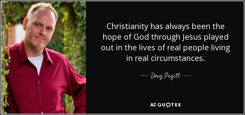 Christianity has always been the hope of God through Jesus played out in the lives of real people living in real circumstances. - Doug Pagitt