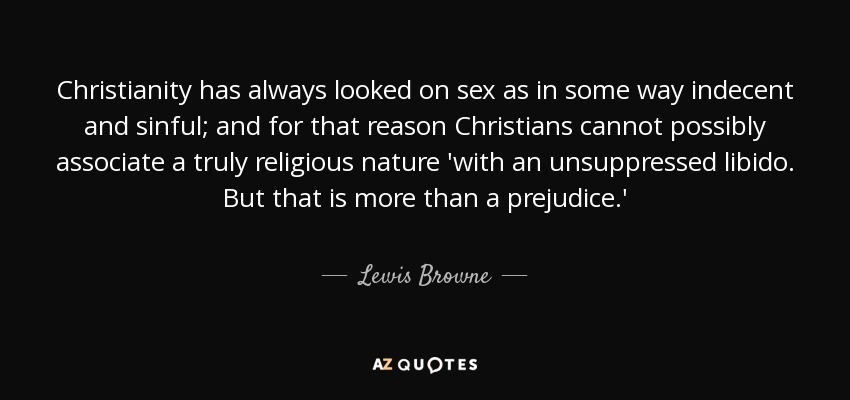 Christianity has always looked on sex as in some way indecent and sinful; and for that reason Christians cannot possibly associate a truly religious nature 'with an unsuppressed libido. But that is more than a prejudice.' - Lewis Browne