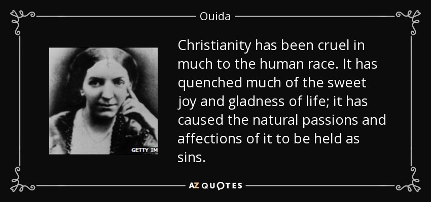 Christianity has been cruel in much to the human race. It has quenched much of the sweet joy and gladness of life; it has caused the natural passions and affections of it to be held as sins. - Ouida