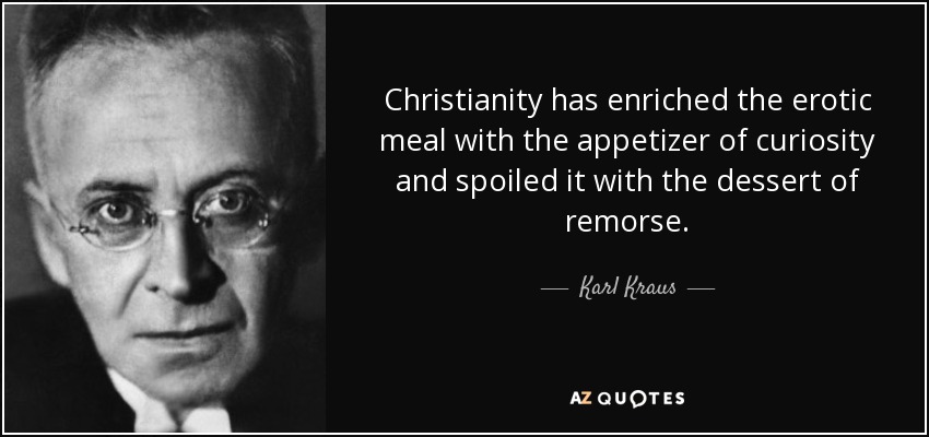 Christianity has enriched the erotic meal with the appetizer of curiosity and spoiled it with the dessert of remorse. - Karl Kraus