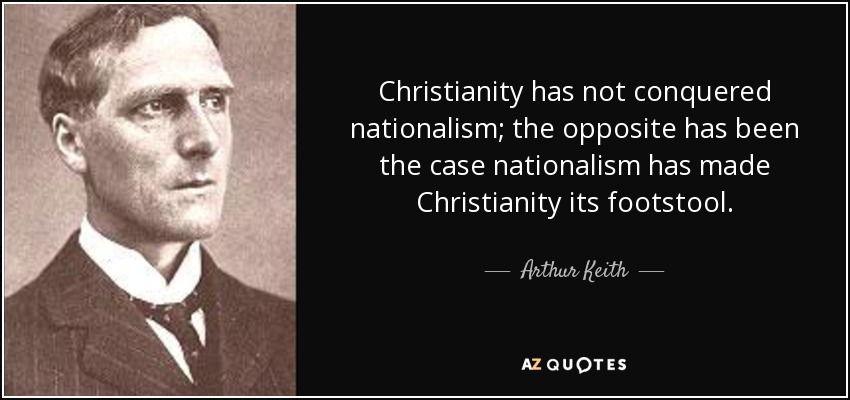 Christianity has not conquered nationalism; the opposite has been the case nationalism has made Christianity its footstool. - Arthur Keith