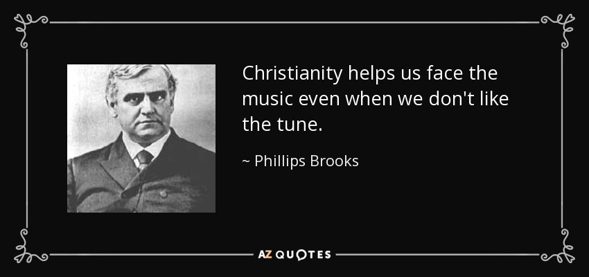 Christianity helps us face the music even when we don't like the tune. - Phillips Brooks