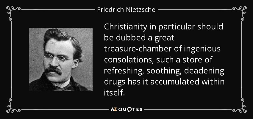 Christianity in particular should be dubbed a great treasure-chamber of ingenious consolations, such a store of refreshing, soothing, deadening drugs has it accumulated within itself. - Friedrich Nietzsche
