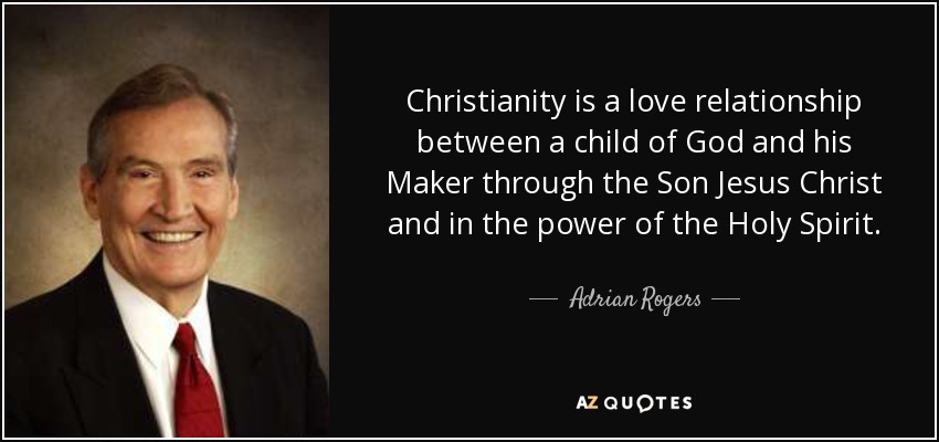 Christianity is a love relationship between a child of God and his Maker through the Son Jesus Christ and in the power of the Holy Spirit. - Adrian Rogers