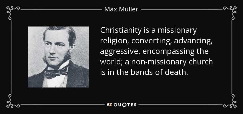 Christianity is a missionary religion, converting, advancing, aggressive, encompassing the world; a non-missionary church is in the bands of death. - Max Muller