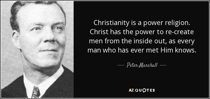 Christianity is a power religion. Christ has the power to re-create men from the inside out, as every man who has ever met Him knows. - Peter Marshall