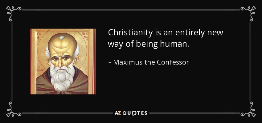 Christianity is an entirely new way of being human. - Maximus the Confessor