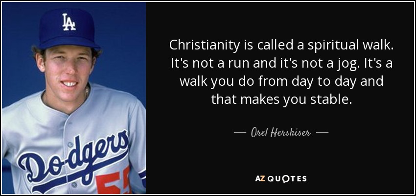 Christianity is called a spiritual walk. It's not a run and it's not a jog. It's a walk you do from day to day and that makes you stable. - Orel Hershiser
