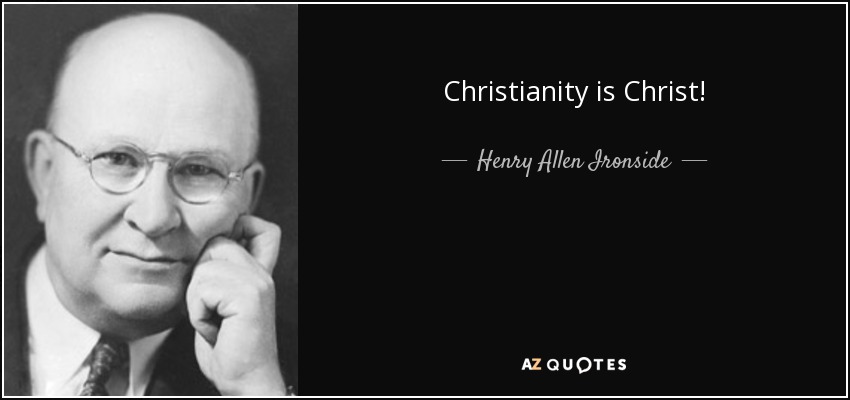 Christianity is Christ! - Henry Allen Ironside