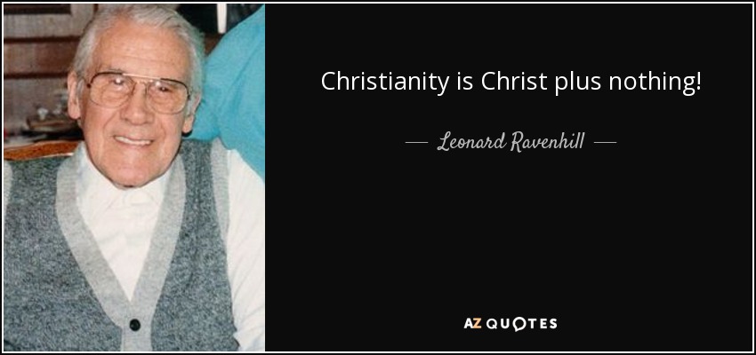 Christianity is Christ plus nothing! - Leonard Ravenhill