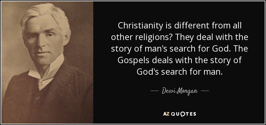 Christianity is different from all other religions? They deal with the story of man's search for God. The Gospels deals with the story of God's search for man. - Dewi Morgan