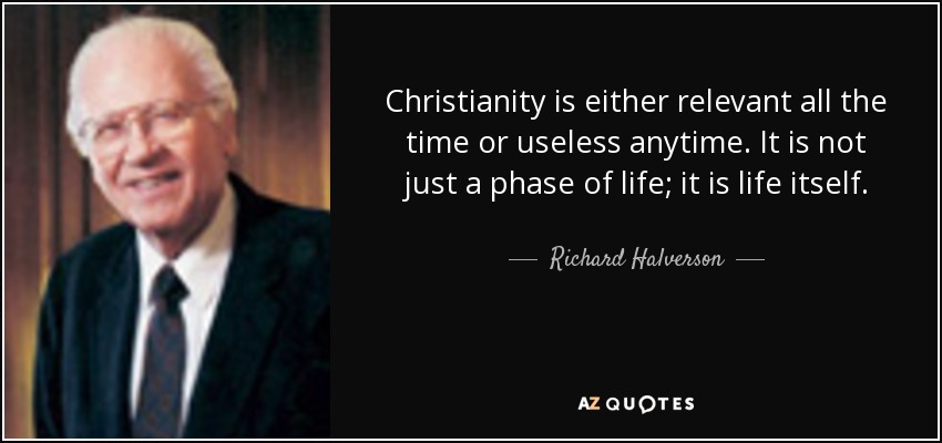 Christianity is either relevant all the time or useless anytime. It is not just a phase of life; it is life itself. - Richard Halverson