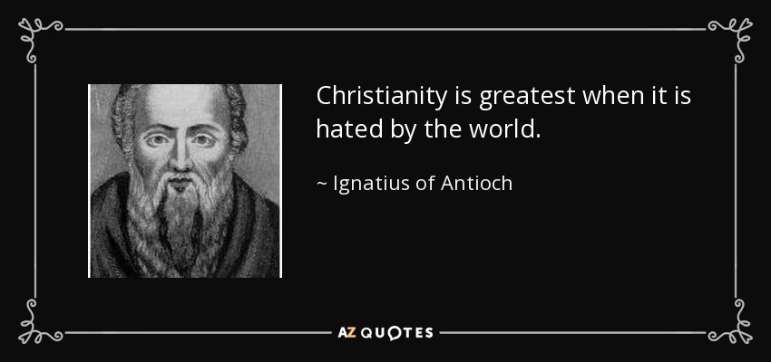 Christianity is greatest when it is hated by the world. - Ignatius of Antioch