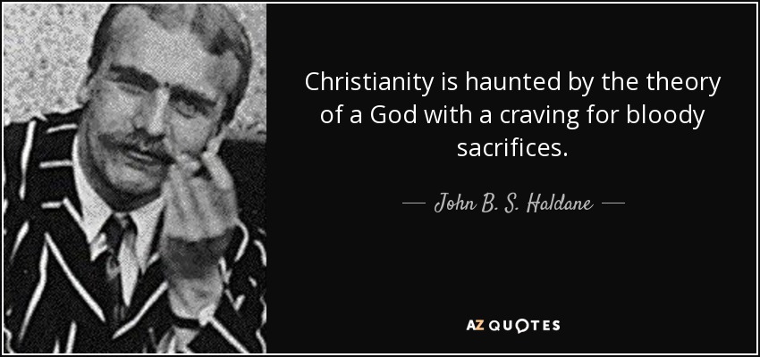 Christianity is haunted by the theory of a God with a craving for bloody sacrifices. - John B. S. Haldane