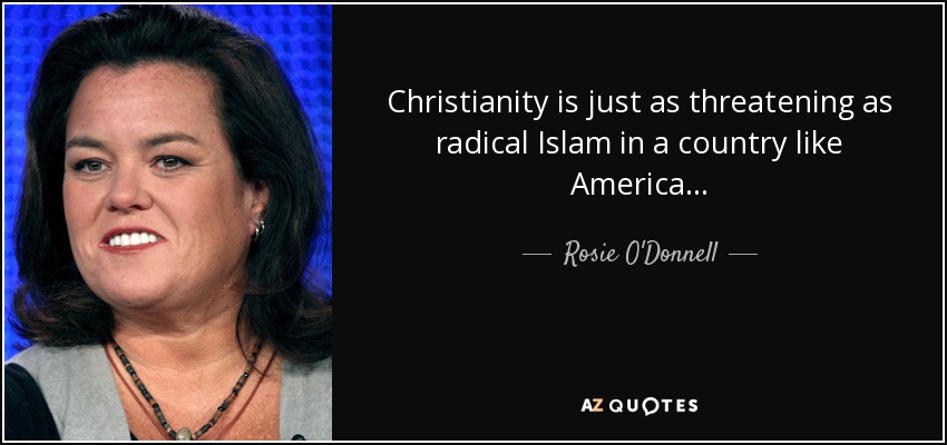 Christianity is just as threatening as radical Islam in a country like America... - Rosie O'Donnell