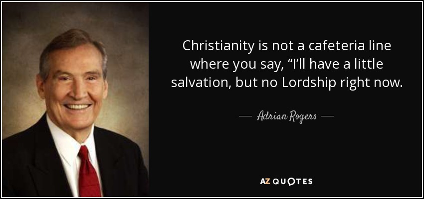 Christianity is not a cafeteria line where you say, “I’ll have a little salvation, but no Lordship right now. - Adrian Rogers