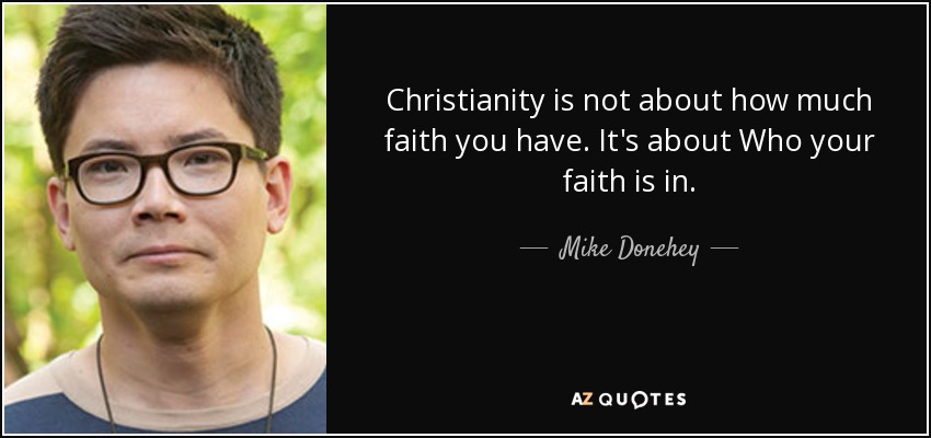 Christianity is not about how much faith you have. It's about Who your faith is in. - Mike Donehey