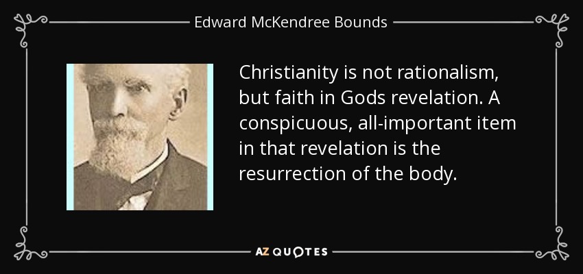 Christianity is not rationalism, but faith in Gods revelation. A conspicuous, all-important item in that revelation is the resurrection of the body. - Edward McKendree Bounds