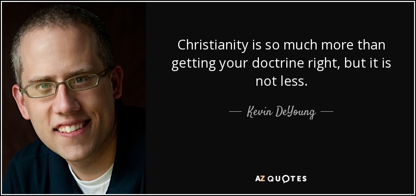Christianity is so much more than getting your doctrine right, but it is not less. - Kevin DeYoung