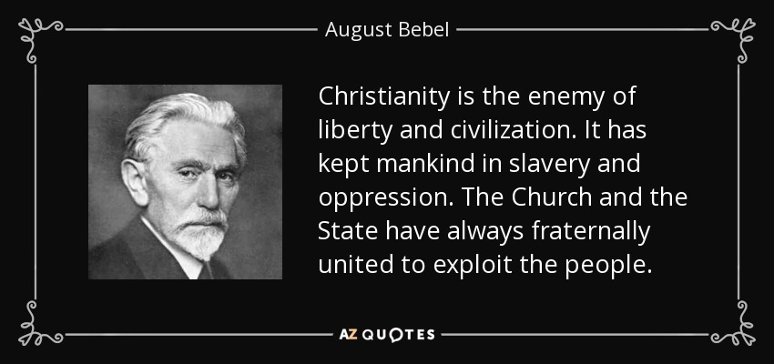 Christianity is the enemy of liberty and civilization. It has kept mankind in slavery and oppression. The Church and the State have always fraternally united to exploit the people. - August Bebel