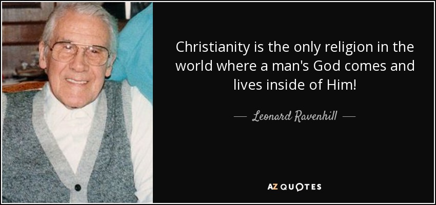 Christianity is the only religion in the world where a man's God comes and lives inside of Him! - Leonard Ravenhill