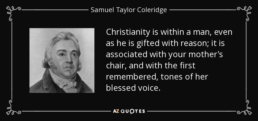 Christianity is within a man, even as he is gifted with reason; it is associated with your mother's chair, and with the first remembered, tones of her blessed voice. - Samuel Taylor Coleridge