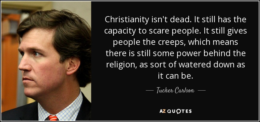 Christianity isn't dead. It still has the capacity to scare people. It still gives people the creeps, which means there is still some power behind the religion, as sort of watered down as it can be. - Tucker Carlson