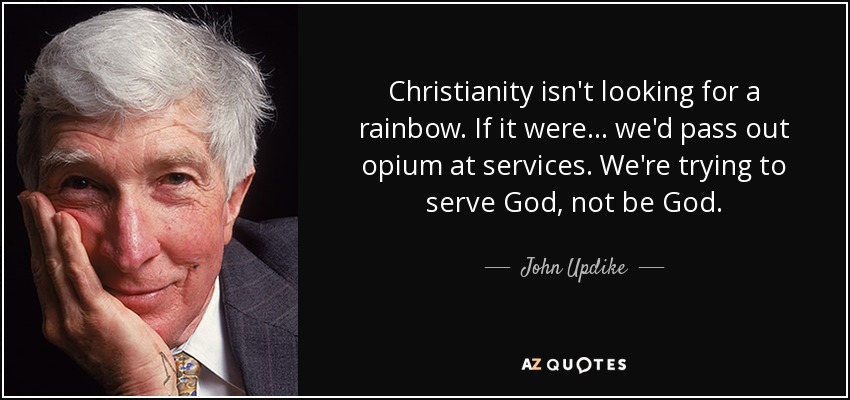 Christianity isn't looking for a rainbow. If it were... we'd pass out opium at services. We're trying to serve God, not be God. - John Updike