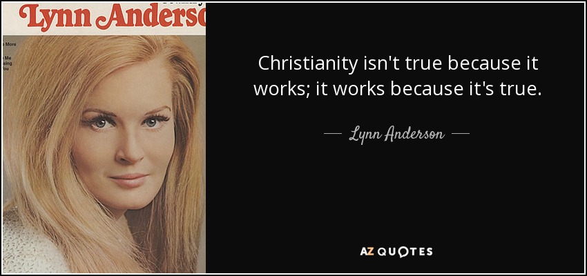Christianity isn't true because it works; it works because it's true. - Lynn Anderson