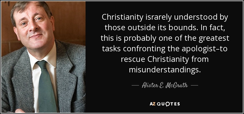 Christianity israrely understood by those outside its bounds. In fact, this is probably one of the greatest tasks confronting the apologist–to rescue Christianity from misunderstandings. - Alister E. McGrath