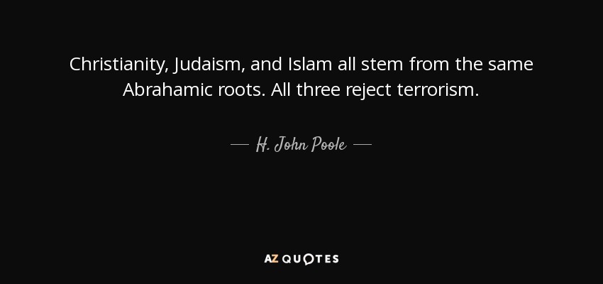Christianity, Judaism, and Islam all stem from the same Abrahamic roots. All three reject terrorism. - H. John Poole