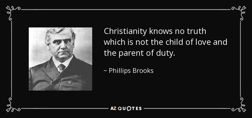 Christianity knows no truth which is not the child of love and the parent of duty. - Phillips Brooks