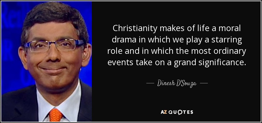 Christianity makes of life a moral drama in which we play a starring role and in which the most ordinary events take on a grand significance. - Dinesh D'Souza
