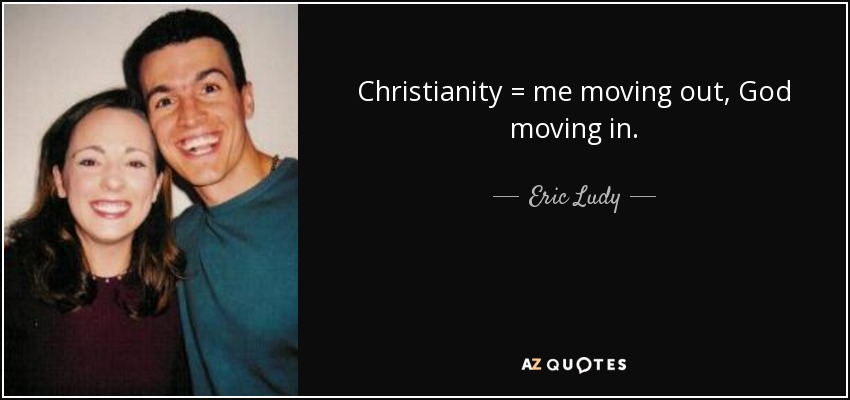Christianity = me moving out, God moving in. - Eric Ludy