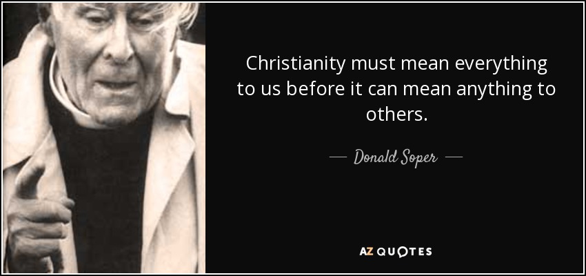 Christianity must mean everything to us before it can mean anything to others. - Donald Soper, Baron Soper