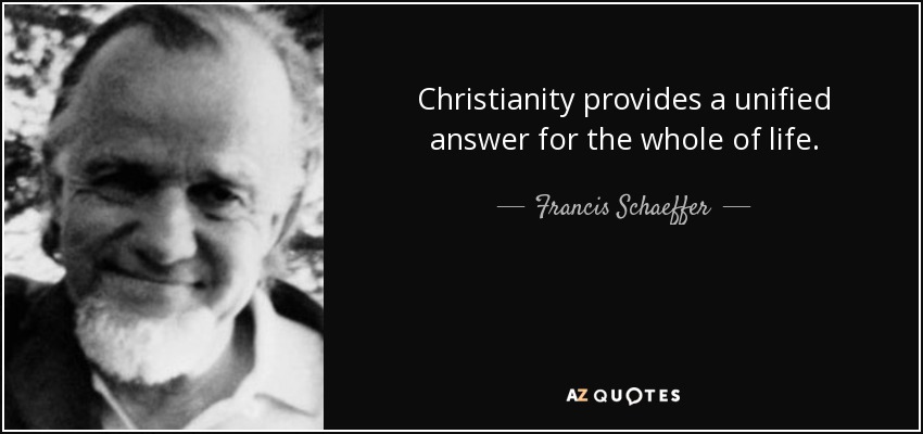 Christianity provides a unified answer for the whole of life. - Francis Schaeffer