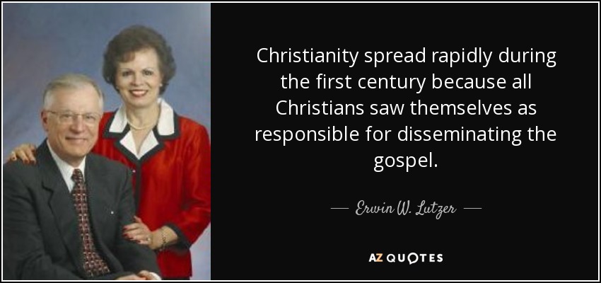 Christianity spread rapidly during the first century because all Christians saw themselves as responsible for disseminating the gospel. - Erwin W. Lutzer