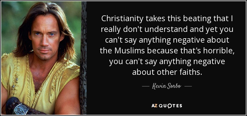 Christianity takes this beating that I really don't understand and yet you can't say anything negative about the Muslims because that's horrible, you can't say anything negative about other faiths. - Kevin Sorbo