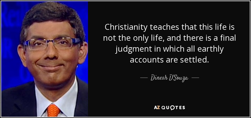 Christianity teaches that this life is not the only life, and there is a final judgment in which all earthly accounts are settled. - Dinesh D'Souza