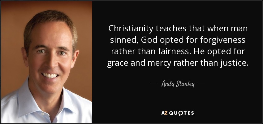 Christianity teaches that when man sinned, God opted for forgiveness rather than fairness. He opted for grace and mercy rather than justice. - Andy Stanley