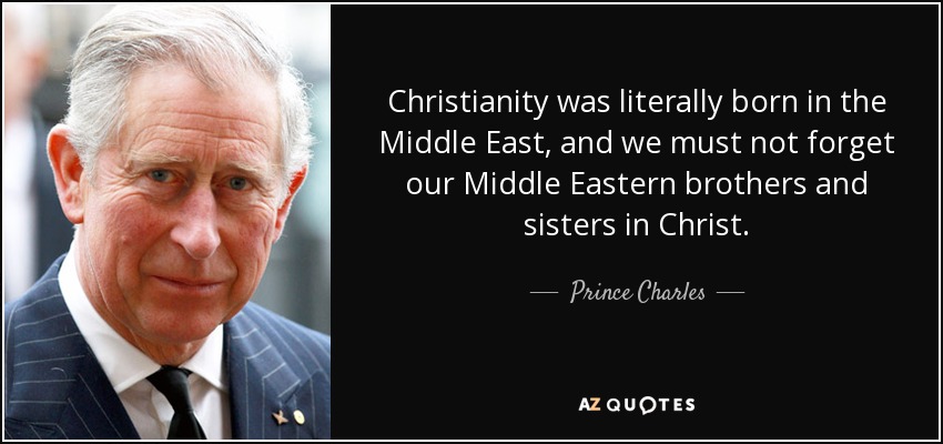 Christianity was literally born in the Middle East, and we must not forget our Middle Eastern brothers and sisters in Christ. - Prince Charles