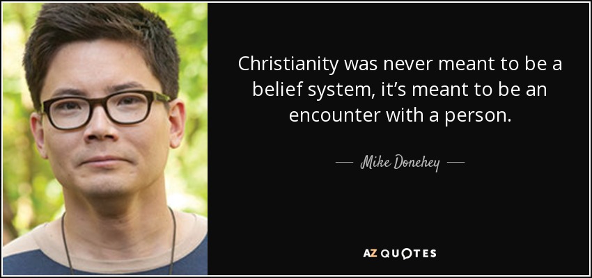 Christianity was never meant to be a belief system, it’s meant to be an encounter with a person. - Mike Donehey