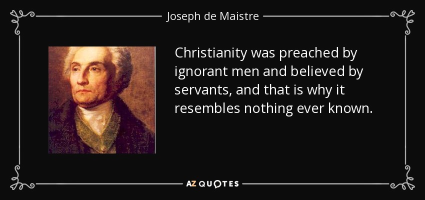 Christianity was preached by ignorant men and believed by servants, and that is why it resembles nothing ever known. - Joseph de Maistre