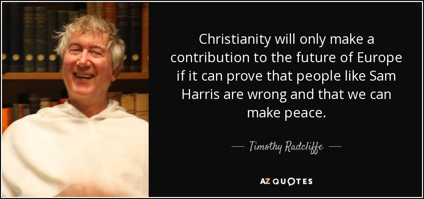 Christianity will only make a contribution to the future of Europe if it can prove that people like Sam Harris are wrong and that we can make peace. - Timothy Radcliffe