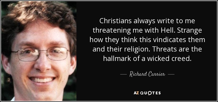 Christians always write to me threatening me with Hell. Strange how they think this vindicates them and their religion. Threats are the hallmark of a wicked creed. - Richard Carrier