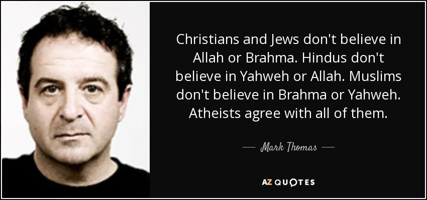 Christians and Jews don't believe in Allah or Brahma. Hindus don't believe in Yahweh or Allah. Muslims don't believe in Brahma or Yahweh. Atheists agree with all of them. - Mark Thomas